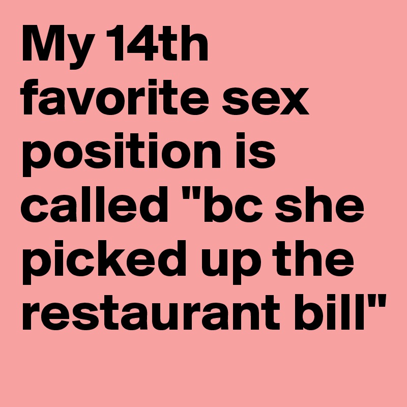 My 14th favorite sex position is called "bc she picked up the restaurant bill"