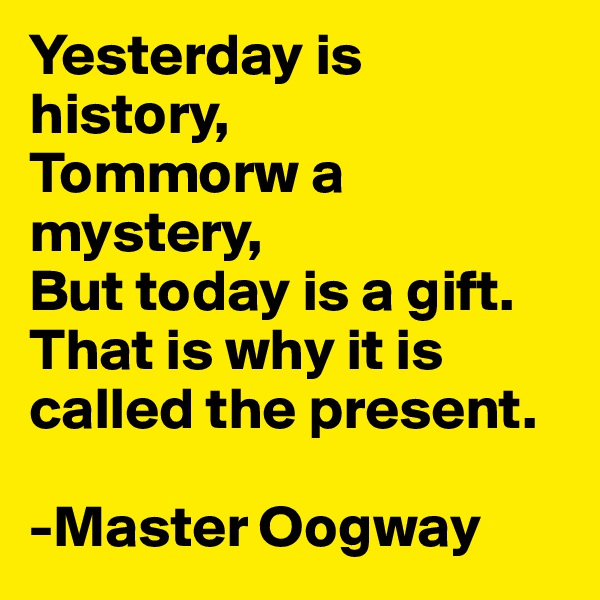 Yesterday is history,
Tommorw a mystery,
But today is a gift.
That is why it is called the present.

-Master Oogway