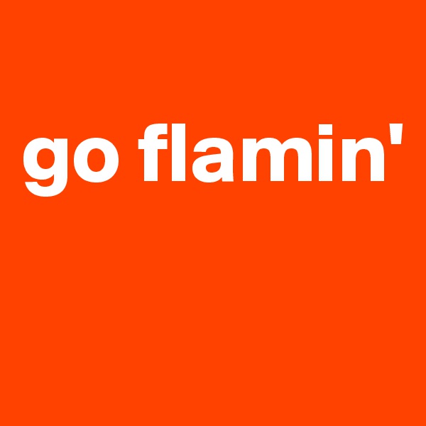 
go flamin'

