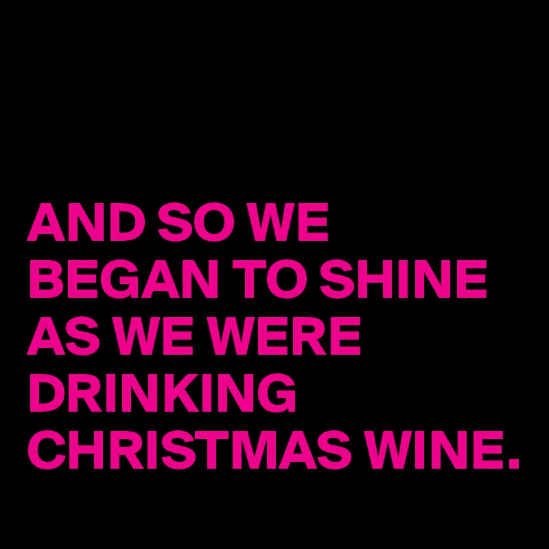 


AND SO WE BEGAN TO SHINE 
AS WE WERE DRINKING CHRISTMAS WINE.