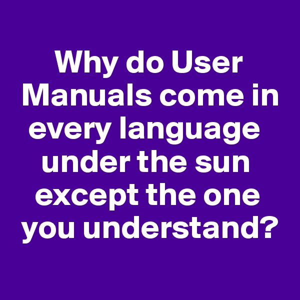 
      Why do User  
 Manuals come in  
  every language   
    under the sun 
   except the one  
 you understand?
