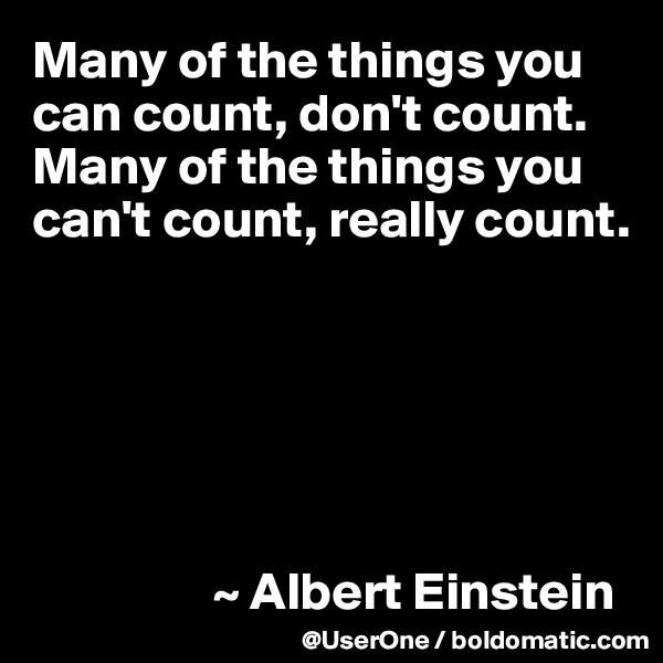 Many of the things you can count, don't count. Many of the things you can't count, really count.






                 ~ Albert Einstein