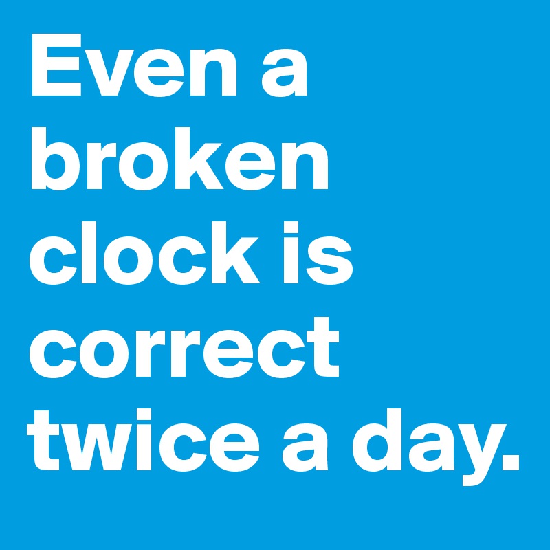 Even a broken clock is correct 
twice a day.