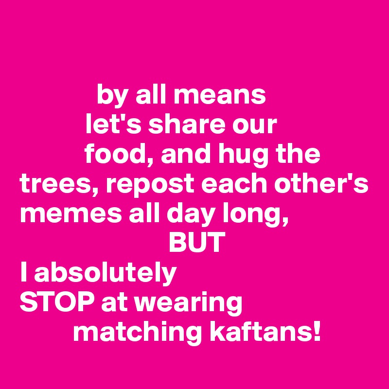 
          
             by all means
           let's share our 
           food, and hug the trees, repost each other's memes all day long, 
                         BUT 
I absolutely 
STOP at wearing      
         matching kaftans!