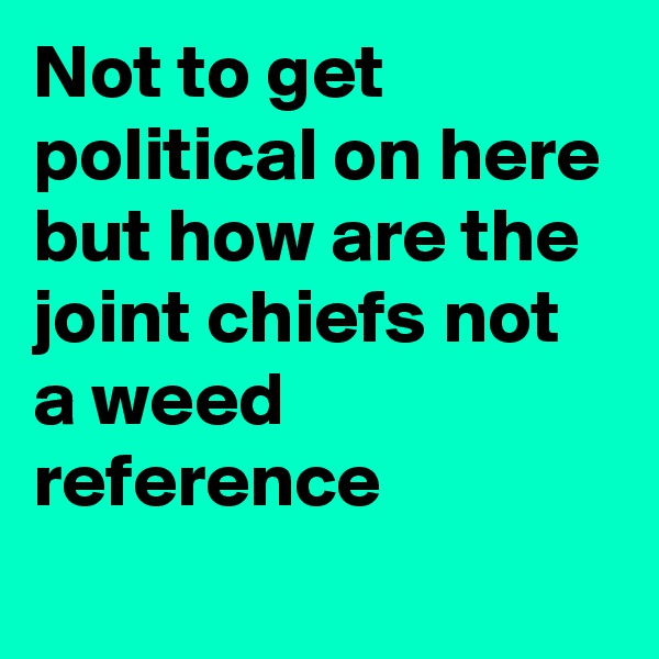 Not to get political on here but how are the joint chiefs not a weed reference