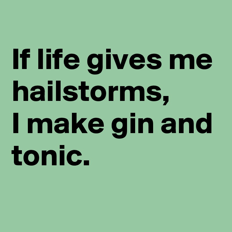 
If life gives me hailstorms,
I make gin and tonic.
