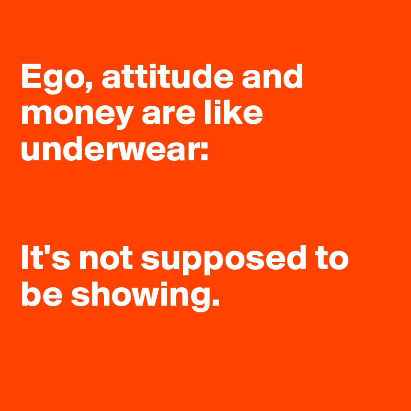 
Ego, attitude and money are like underwear:


It's not supposed to be showing. 


