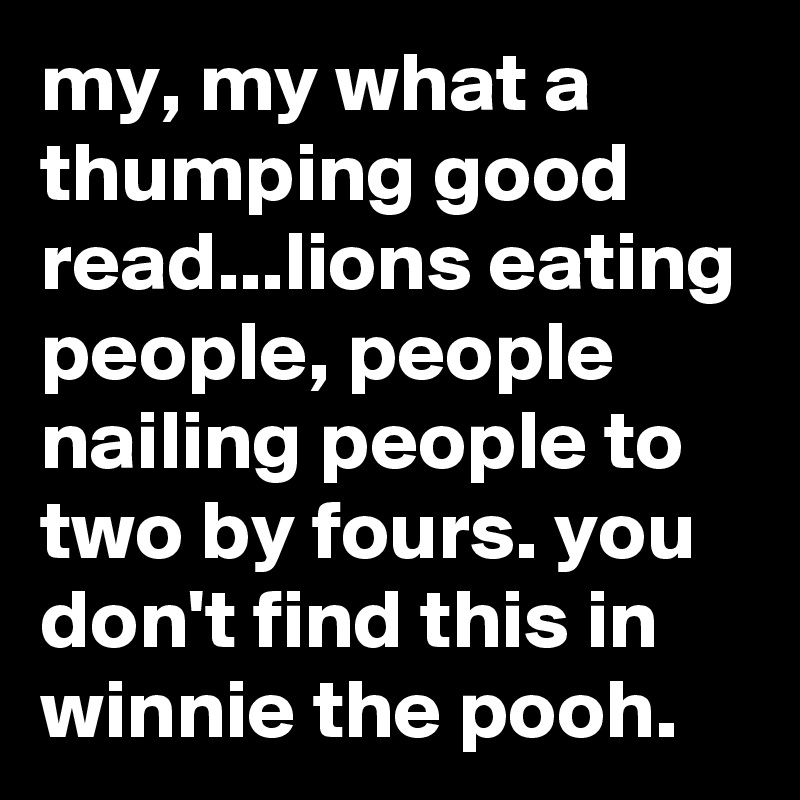 my, my what a thumping good read...lions eating people, people nailing people to two by fours. you don't find this in winnie the pooh.