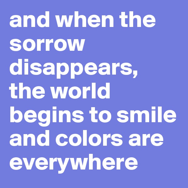 and when the sorrow disappears, the world begins to smile and colors are everywhere