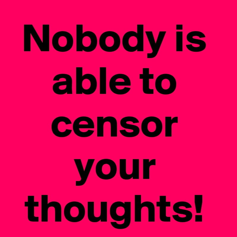 Nobody is able to censor your thoughts!