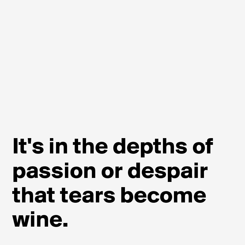 




It's in the depths of passion or despair that tears become wine.