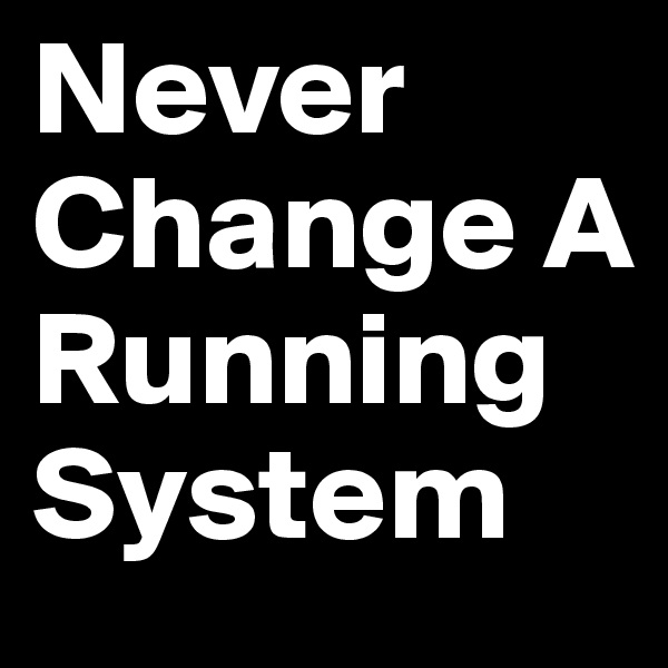 Never Change A Running System