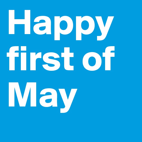 Happy first of May 