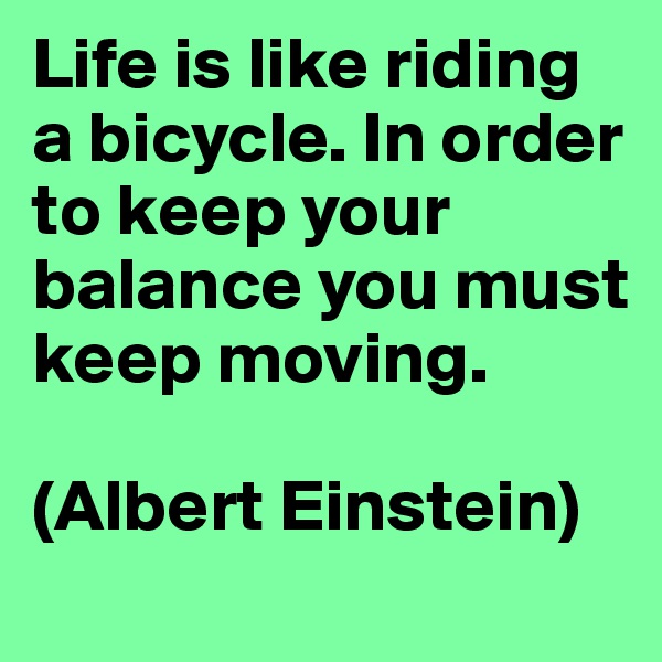 Life is like riding a bicycle. In order to keep your balance you must keep moving. 

(Albert Einstein)