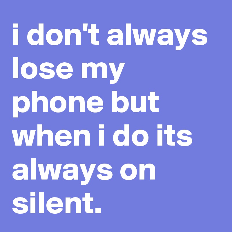 i don't always lose my phone but when i do its always on silent.