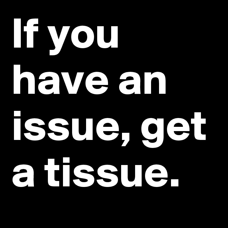 If you have an issue, get a tissue.