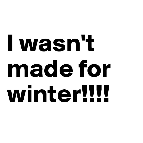 
I wasn't made for winter!!!!
