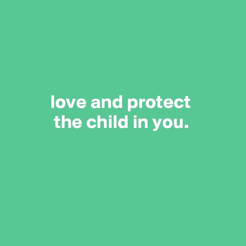 



          love and protect
           the child in you.




