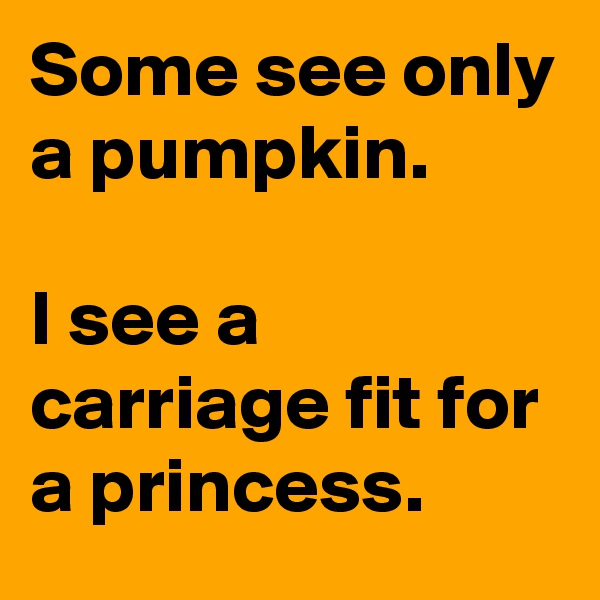 Some see only a pumpkin.

I see a carriage fit for a princess. 