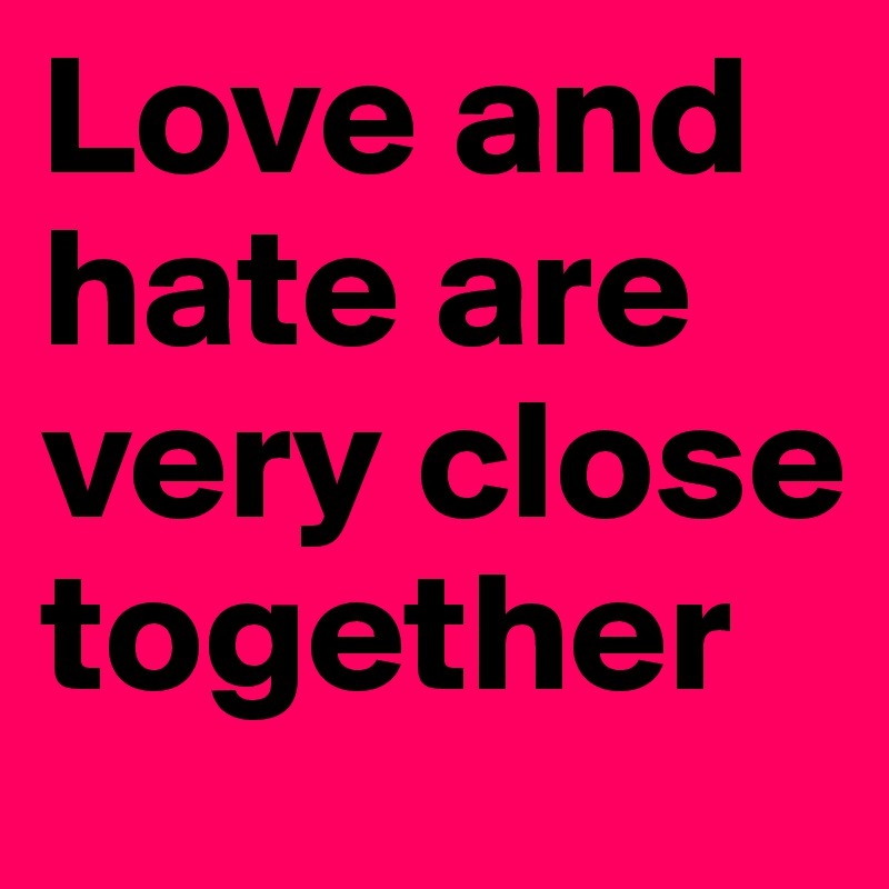 Love and hate are very close together
