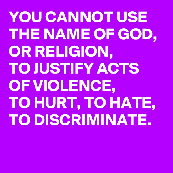 YOU CANNOT USE THE NAME OF GOD, OR RELIGION, 
TO JUSTIFY ACTS OF VIOLENCE, 
TO HURT, TO HATE, TO DISCRIMINATE.

