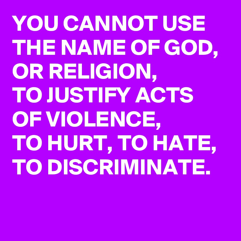 YOU CANNOT USE THE NAME OF GOD, OR RELIGION, 
TO JUSTIFY ACTS OF VIOLENCE, 
TO HURT, TO HATE, TO DISCRIMINATE.


