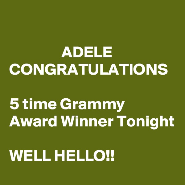 

                ADELE
CONGRATULATIONS 
  
5 time Grammy Award Winner Tonight

WELL HELLO!!