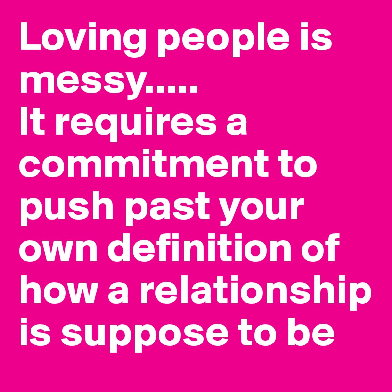 Loving people is messy.....
It requires a commitment to push past your own definition of how a relationship is suppose to be