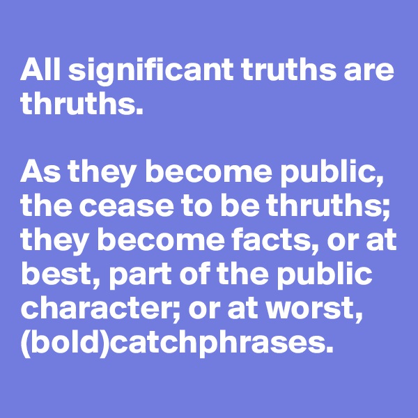 
All significant truths are thruths. 

As they become public, the cease to be thruths; they become facts, or at best, part of the public character; or at worst, (bold)catchphrases. 
