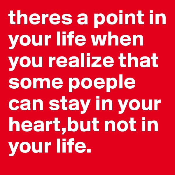theres a point in your life when you realize that some poeple can stay in your heart,but not in your life.