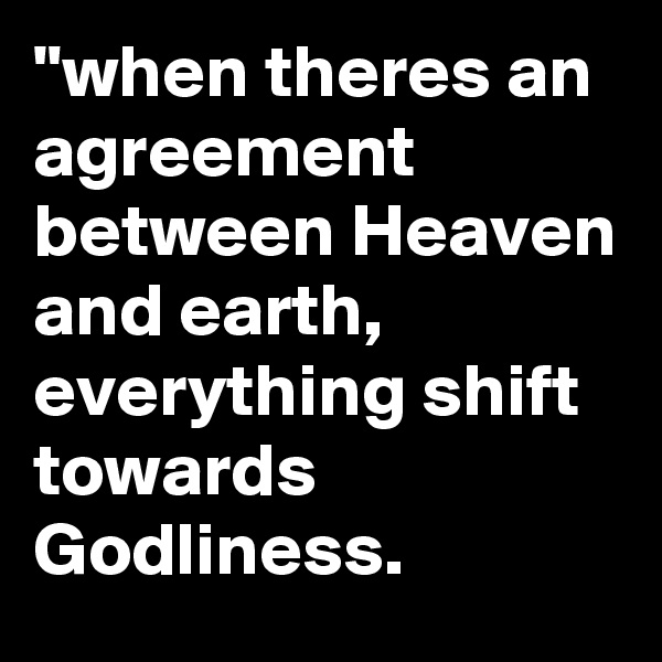 "when theres an agreement between Heaven and earth, everything shift towards Godliness.