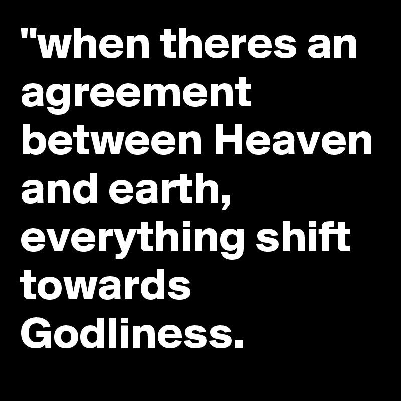 "when theres an agreement between Heaven and earth, everything shift towards Godliness.