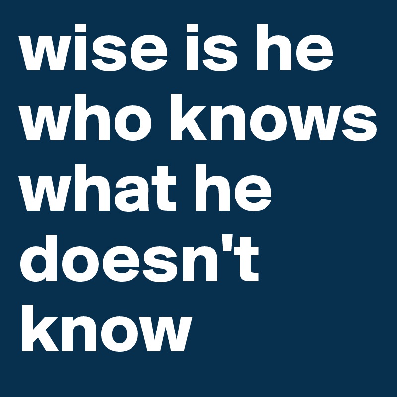 wise is he who knows what he doesn't know