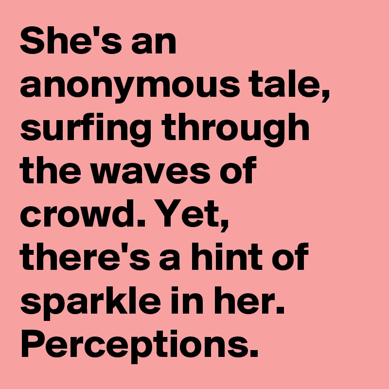 She's an anonymous tale, surfing through the waves of crowd. Yet, there's a hint of sparkle in her. Perceptions.