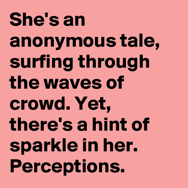 She's an anonymous tale, surfing through the waves of crowd. Yet, there's a hint of sparkle in her. Perceptions.