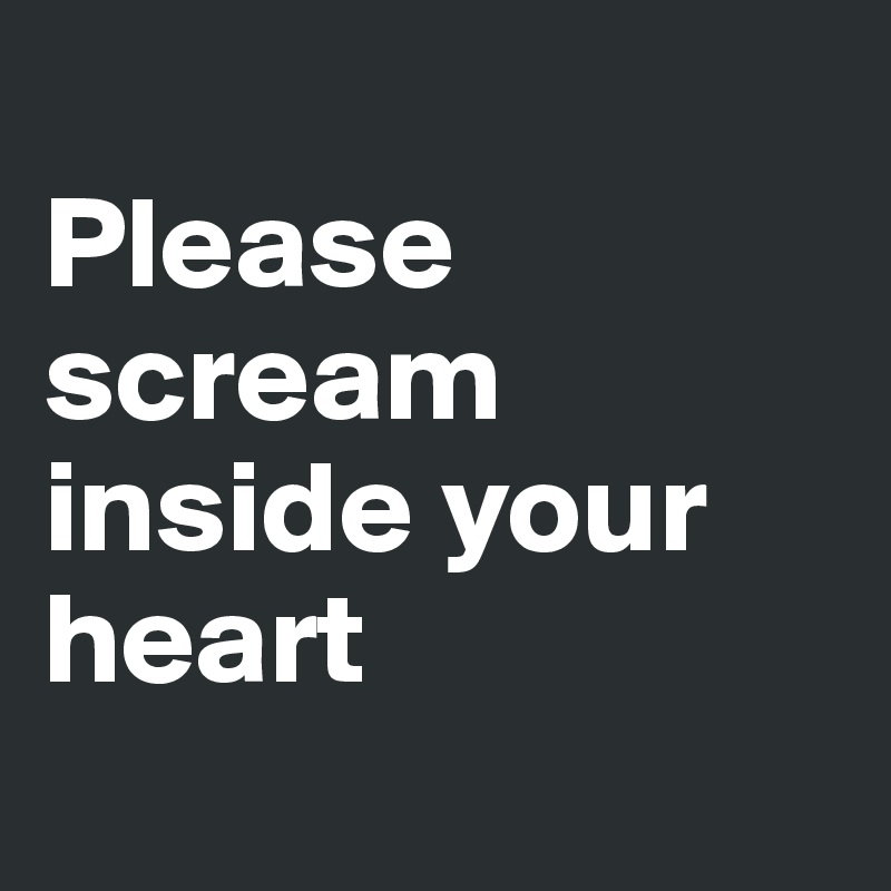 
Please scream inside your heart
