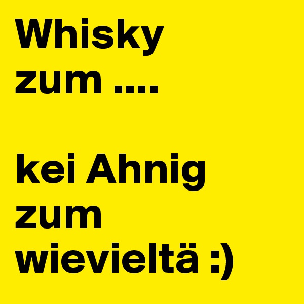 Whisky zum ....

kei Ahnig zum wievieltä :)