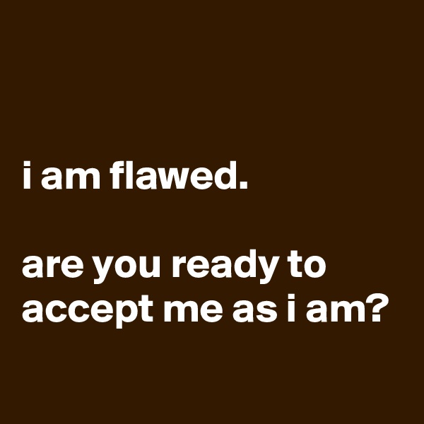 


i am flawed.

are you ready to accept me as i am?
