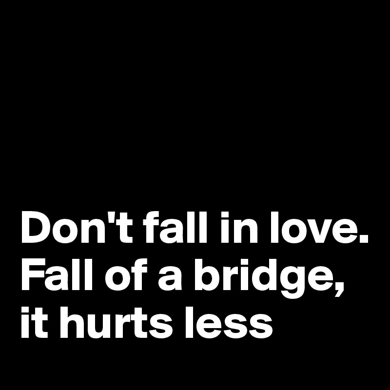 



Don't fall in love. Fall of a bridge, it hurts less