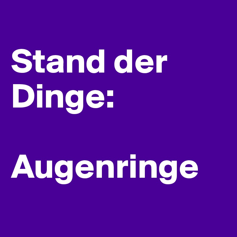 
Stand der Dinge: 

Augenringe
