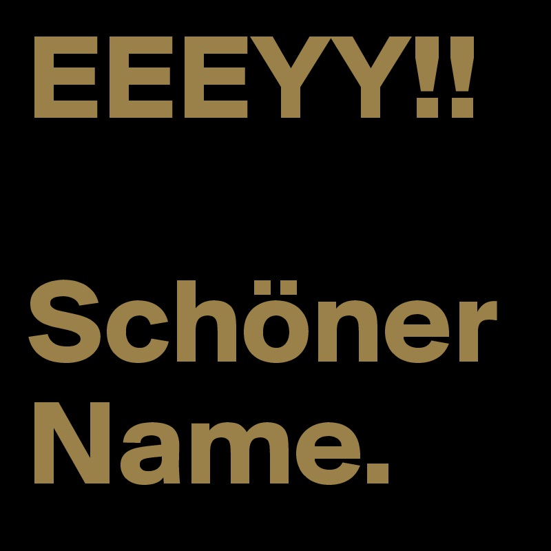 EEEYY!!

Schöner Name.