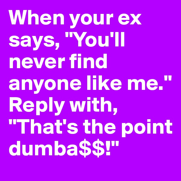 When your ex says, "You'll never find anyone like me." Reply with, "That's the point dumba$$!"