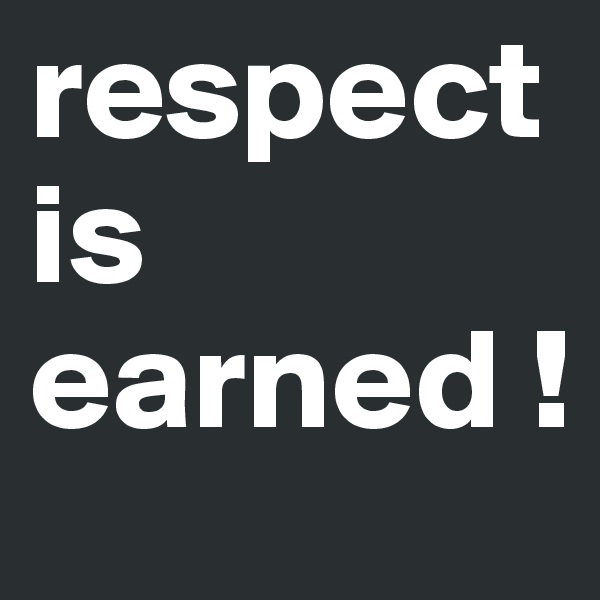 respect is earned !