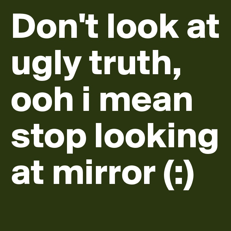 Don't look at ugly truth, ooh i mean stop looking at mirror (:)