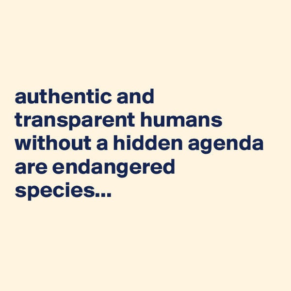 


authentic and transparent humans without a hidden agenda are endangered species...


