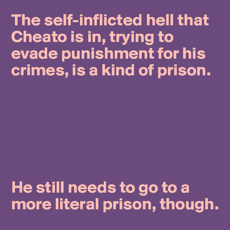 The self-inflicted hell that Cheato is in, trying to evade punishment for his crimes, is a kind of prison.






He still needs to go to a more literal prison, though.