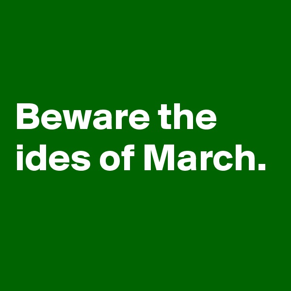 

Beware the ides of March.


