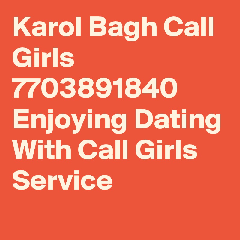 Karol Bagh Call Girls 7703891840 Enjoying Dating With Call Girls Service
