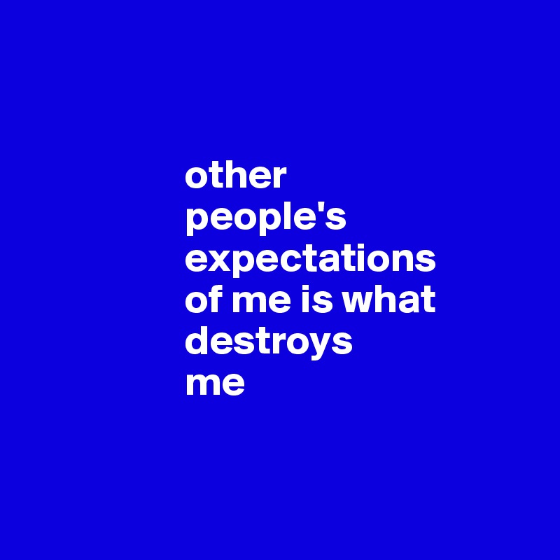 


                   other 
                   people's 
                   expectations 
                   of me is what 
                   destroys 
                   me


