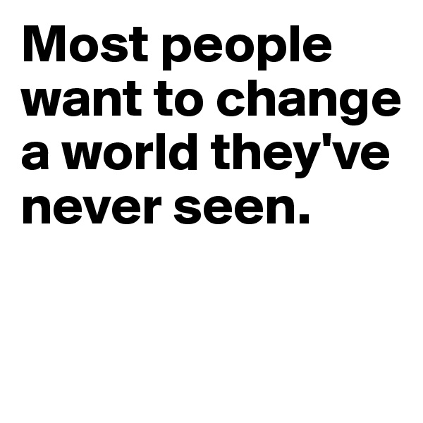 Most people want to change a world they've never seen.

